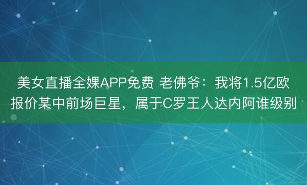 美女直播全婐APP免费 老佛爷：我将1.5亿欧报价某中前场巨星，属于C罗王人达内阿谁级别