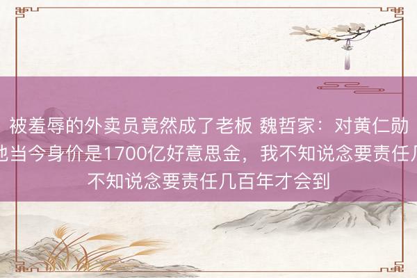 被羞辱的外卖员竟然成了老板 魏哲家：对黄仁勋尊敬少许，他当今身价是1700亿好意思金，我不知说念要责任几百年才会到