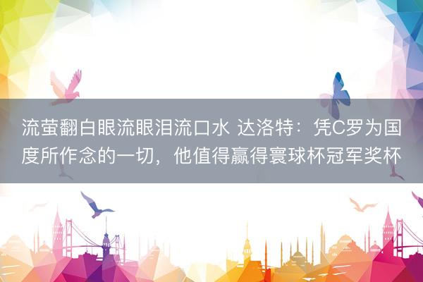 流萤翻白眼流眼泪流口水 达洛特：凭C罗为国度所作念的一切，他值得赢得寰球杯冠军奖杯