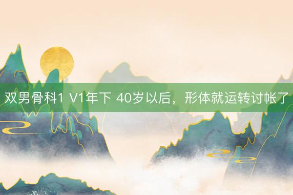 双男骨科1 V1年下 40岁以后，形体就运转讨帐了