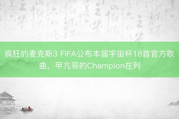 疯狂的麦克斯3 FIFA公布本届宇宙杯18首官方歌曲，甲亢哥的Champion在列