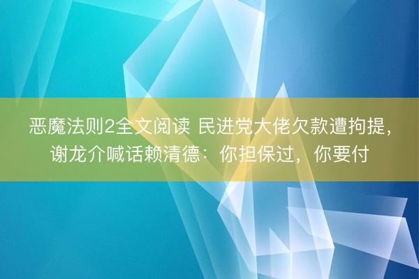 恶魔法则2全文阅读 民进党大佬欠款遭拘提，谢龙介喊话赖清德：你担保过，你要付
