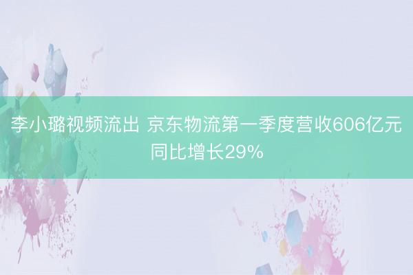 李小璐视频流出 京东物流第一季度营收606亿元同比增长29%