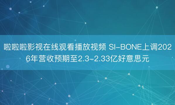 啦啦啦影视在线观看播放视频 SI-BONE上调2026年营收预期至2.3-2.33亿好意思元