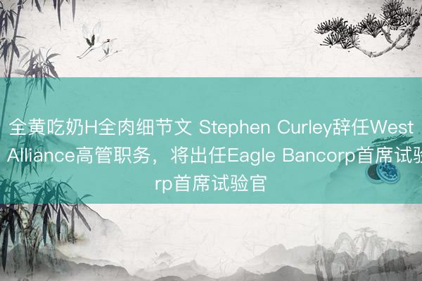 全黄吃奶H全肉细节文 Stephen Curley辞任Western Alliance高管职务，将出任Eagle Bancorp首席试验官