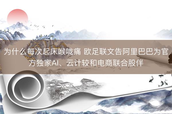 为什么每次起床喉咙痛 欧足联文告阿里巴巴为官方独家AI、云计较和电商联合股伴