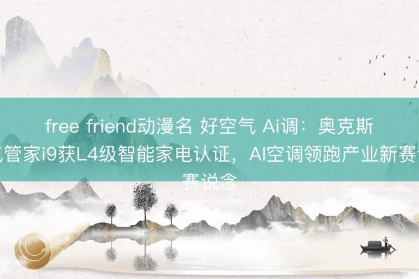 free friend动漫名 好空气 Ai调：奥克斯空气管家i9获L4级智能家电认证，AI空调领跑产业新赛说念