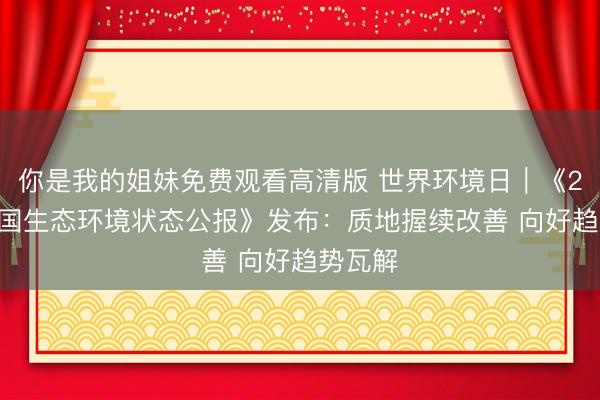 你是我的姐妹免费观看高清版 世界环境日｜《2025中国生态环境状态公报》发布：质地握续改善 向好趋势瓦解