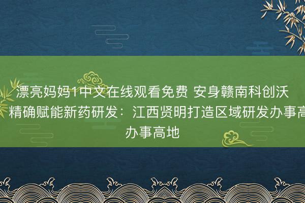 漂亮妈妈1中文在线观看免费 安身赣南科创沃土，精确赋能新药研发：江西贤明打造区域研发办事高地