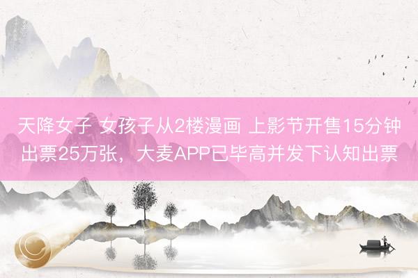 天降女子 女孩子从2楼漫画 上影节开售15分钟出票25万张，大麦APP已毕高并发下认知出票