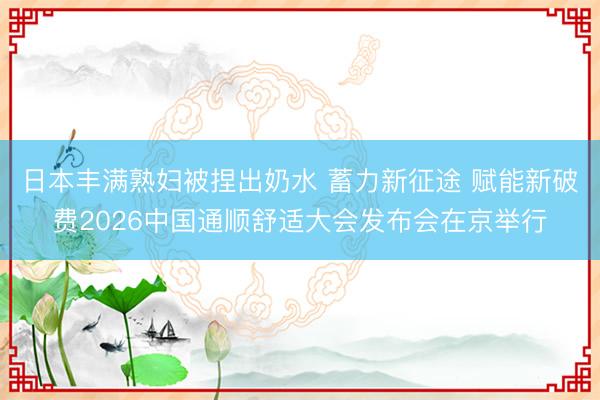 日本丰满熟妇被捏出奶水 蓄力新征途 赋能新破费2026中国通顺舒适大会发布会在京举行