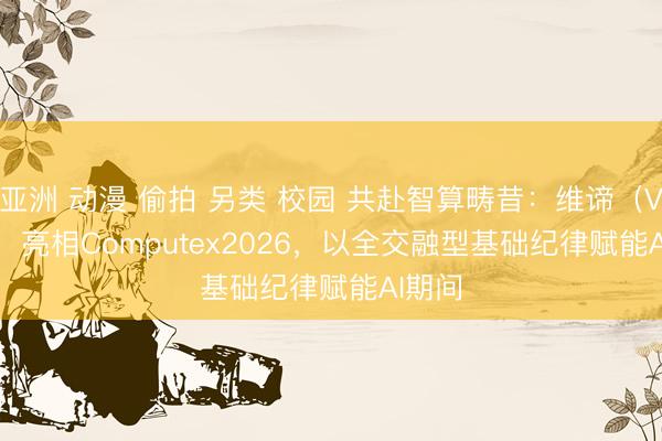 亚洲 动漫 偷拍 另类 校园 共赴智算畴昔：维谛（Vertiv）亮相Computex2026，以全交融型基础纪律赋能AI期间