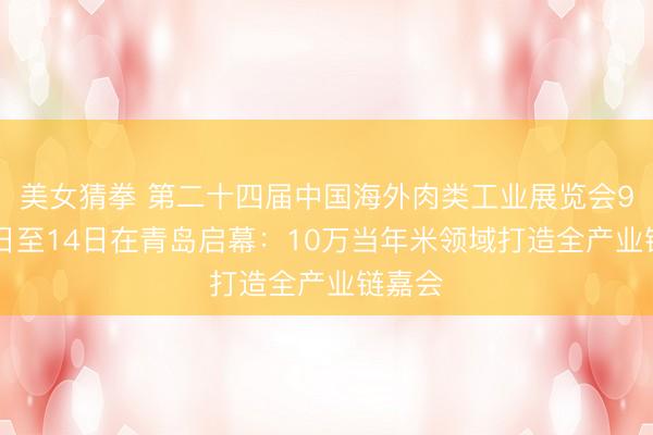 美女猜拳 第二十四届中国海外肉类工业展览会9月12日至14日在青岛启幕：10万当年米领域打造全产业链嘉会