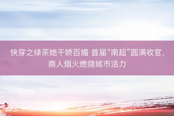 快穿之绿茶她千娇百媚 首届“南超”圆满收官，商人烟火燃烧城市活力