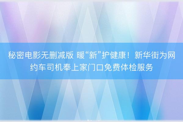 秘密电影无删减版 暖“新”护健康！新华街为网约车司机奉上家门口免费体检服务