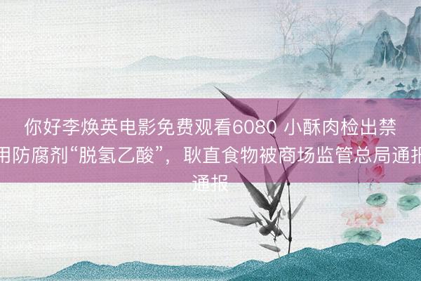 你好李焕英电影免费观看6080 小酥肉检出禁用防腐剂“脱氢乙酸”，耿直食物被商场监管总局通报
