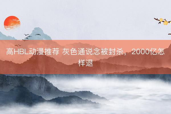 高HBL动漫推荐 灰色通说念被封杀，2000亿怎样退