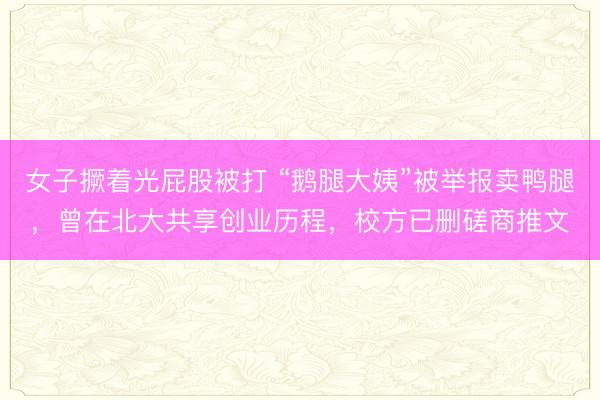 女子撅着光屁股被打 “鹅腿大姨”被举报卖鸭腿，曾在北大共享创业历程，校方已删磋商推文