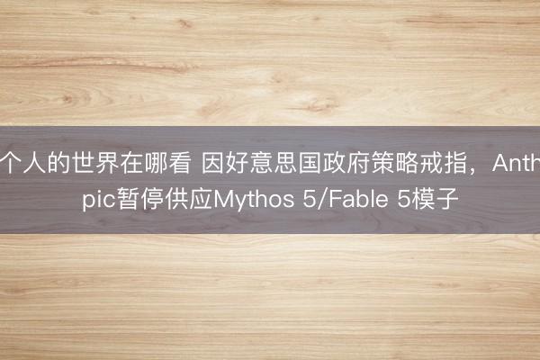 两个人的世界在哪看 因好意思国政府策略戒指，Anthropic暂停供应Mythos 5/Fable 5模子