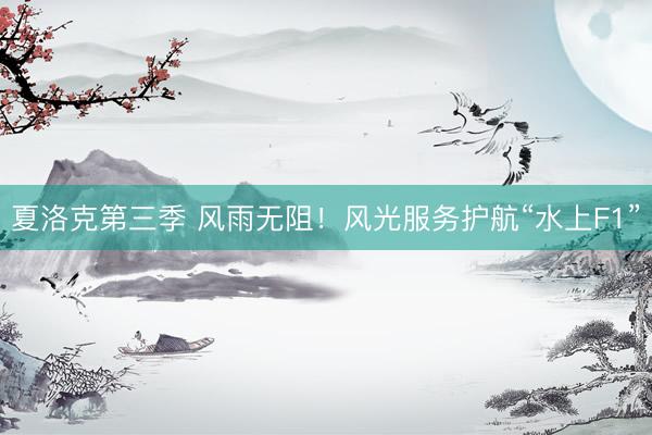 夏洛克第三季 风雨无阻！风光服务护航“水上F1”