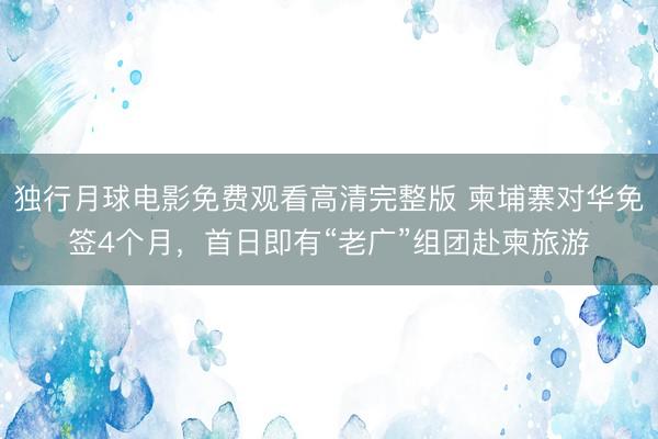 独行月球电影免费观看高清完整版 柬埔寨对华免签4个月，首日即有“老广”组团赴柬旅游
