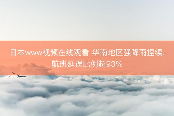 日本www视频在线观看 华南地区强降雨捏续，航班延误比例超93%