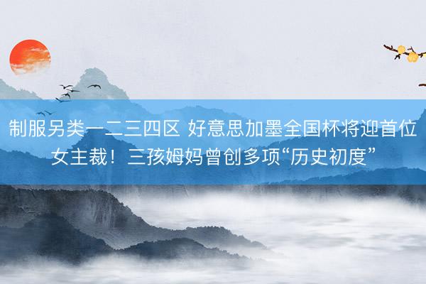制服另类一二三四区 好意思加墨全国杯将迎首位女主裁！三孩姆妈曾创多项“历史初度”