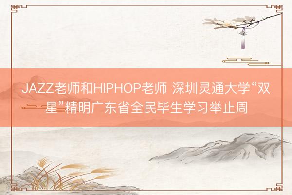 JAZZ老师和HIPHOP老师 深圳灵通大学“双星”精明广东省全民毕生学习举止周