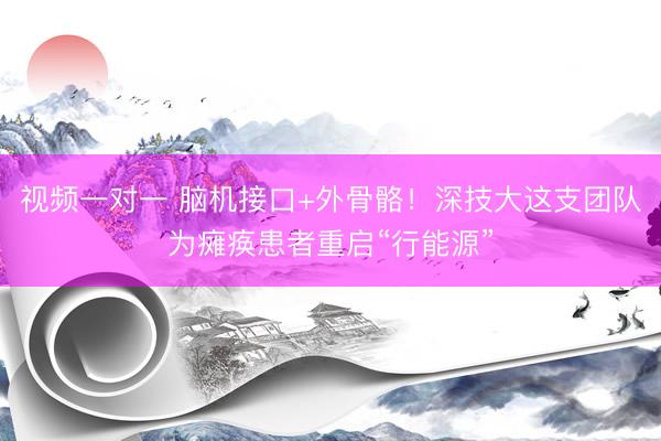 视频一对一 脑机接口+外骨骼！深技大这支团队为瘫痪患者重启“行能源”