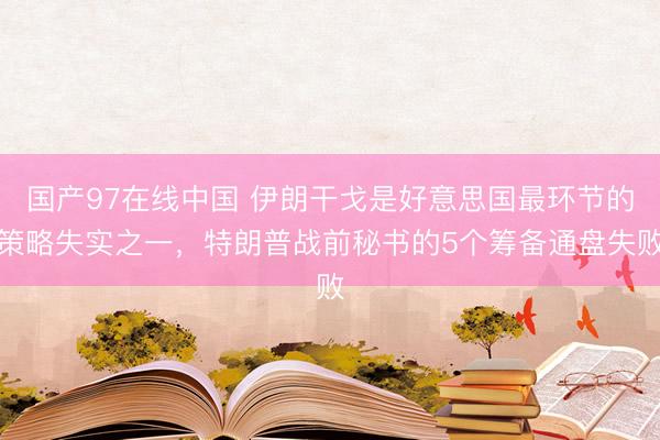 国产97在线中国 伊朗干戈是好意思国最环节的策略失实之一，特朗普战前秘书的5个筹备通盘失败