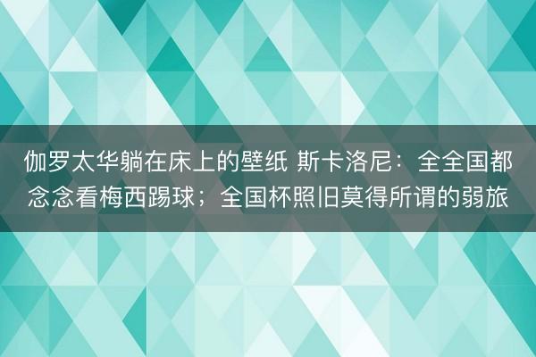 伽罗太华躺在床上的壁纸 斯卡洛尼：全全国都念念看梅西踢球；全国杯照旧莫得所谓的弱旅