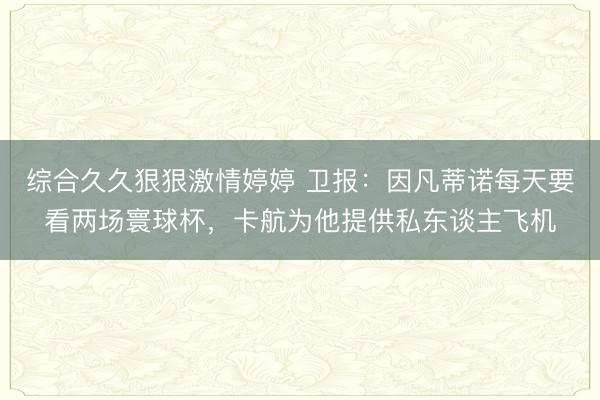 综合久久狠狠激情婷婷 卫报:因凡蒂诺每天要看两场寰球杯,卡航为他提供私东谈主飞机