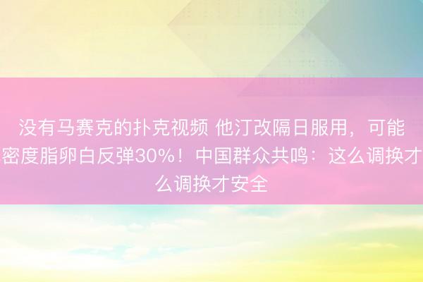 没有马赛克的扑克视频 他汀改隔日服用，可能让低密度脂卵白反弹30%！中国群众共鸣：这么调换才安全