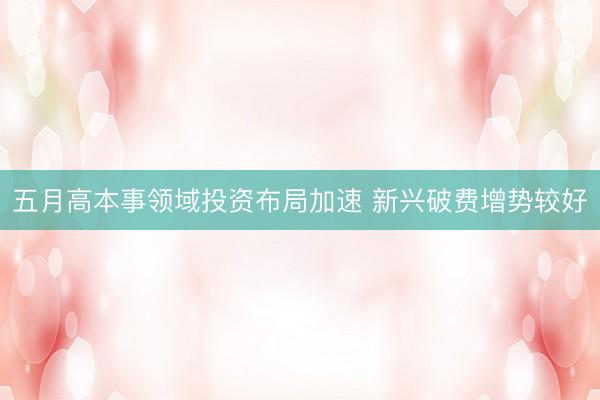 五月高本事领域投资布局加速 新兴破费增势较好