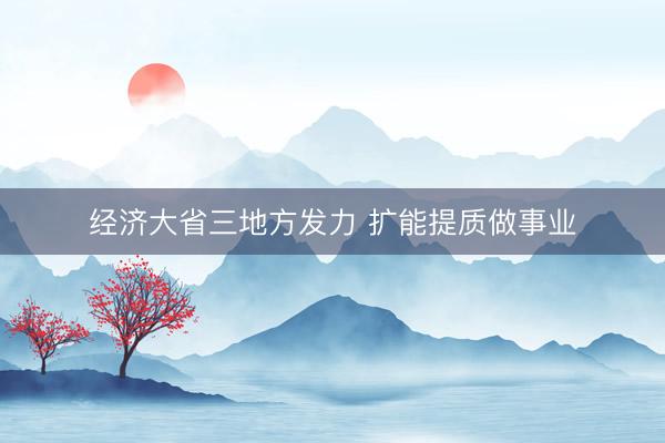 经济大省三地方发力 扩能提质做事业