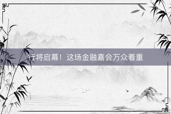 行将启幕！这场金融嘉会万众着重