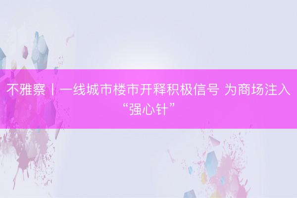 不雅察丨一线城市楼市开释积极信号 为商场注入“强心针”