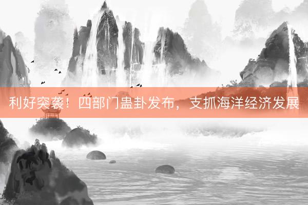 利好突袭！四部门蛊卦发布，支抓海洋经济发展