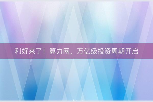 利好来了！算力网，万亿级投资周期开启