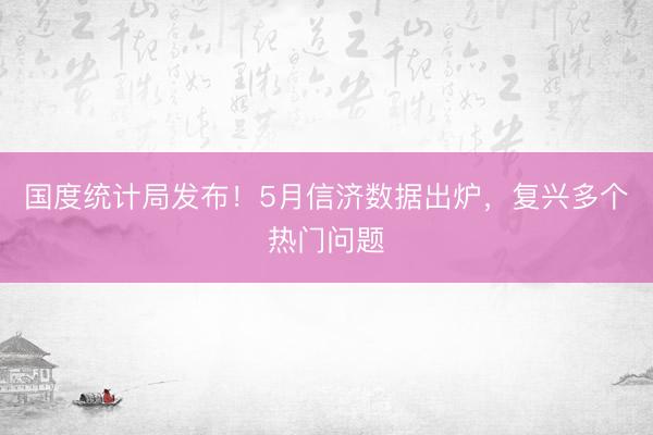 国度统计局发布！5月信济数据出炉，复兴多个热门问题