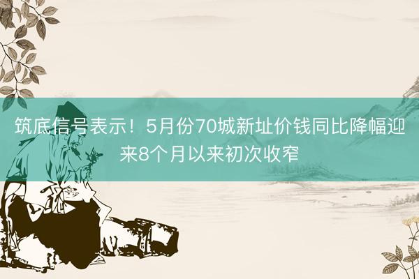 筑底信号表示！5月份70城新址价钱同比降幅迎来8个月以来初次收窄