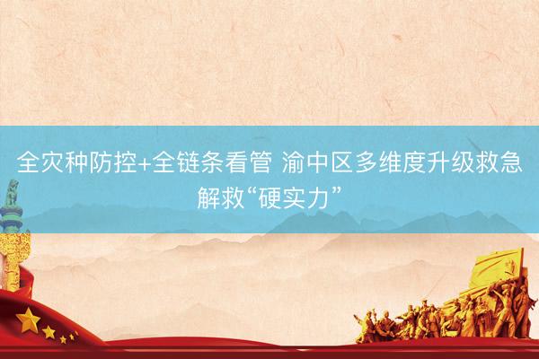 全灾种防控+全链条看管 渝中区多维度升级救急解救“硬实力”