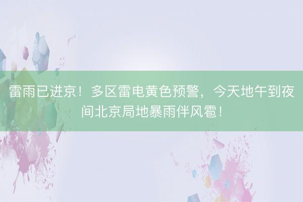 雷雨已进京！多区雷电黄色预警，今天地午到夜间北京局地暴雨伴风雹！