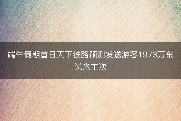 端午假期首日天下铁路预测发送游客1973万东说念主次