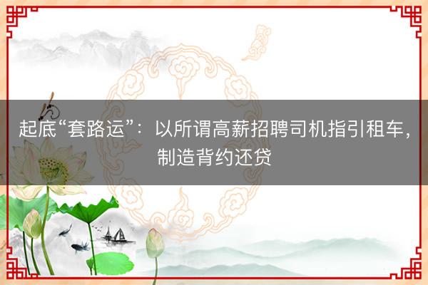 起底“套路运”：以所谓高薪招聘司机指引租车，制造背约还贷