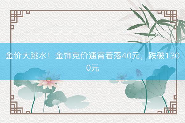 金价大跳水！金饰克价通宵着落40元，跌破1300元