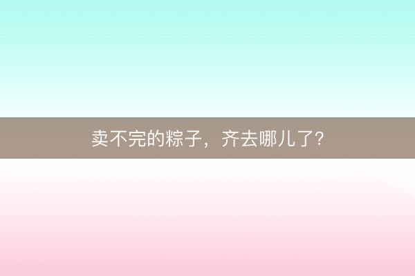 卖不完的粽子，齐去哪儿了？