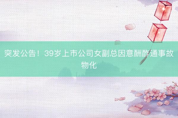 突发公告！39岁上市公司女副总因意酬酢通事故物化
