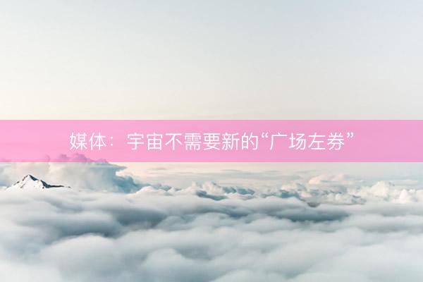 媒体：宇宙不需要新的“广场左券”