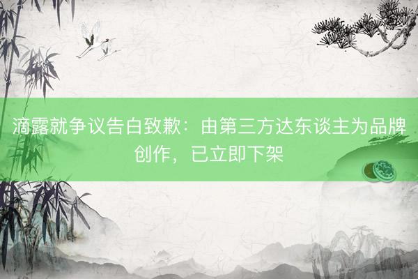 滴露就争议告白致歉：由第三方达东谈主为品牌创作，已立即下架